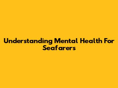 Understanding Mental Health For Seafarers