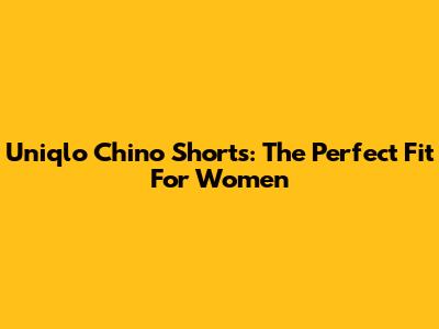 Uniqlo Chino Shorts: The Perfect Fit For Women