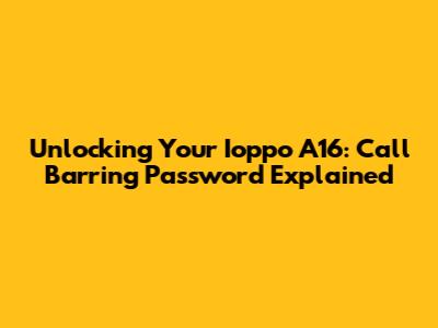 Unlocking Your Ioppo A16: Call Barring Password Explained