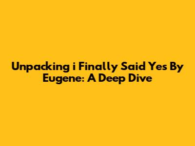 Unpacking 'i Finally Said Yes' By Eugene: A Deep Dive