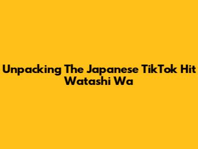 Unpacking The Japanese TikTok Hit 'Watashi Wa'
