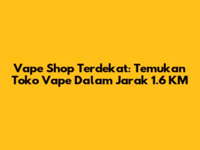 Vape Shop Terdekat: Temukan Toko Vape Dalam Jarak 1.6 KM