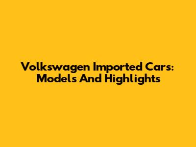 Volkswagen Imported Cars: Models And Highlights