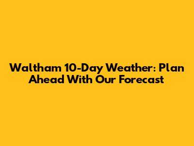 Waltham 10-Day Weather: Plan Ahead With Our Forecast