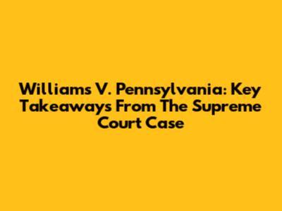 Williams V. Pennsylvania: Key Takeaways From The Supreme Court Case
