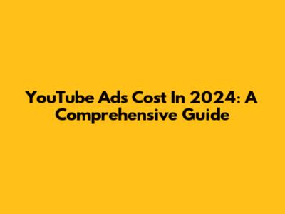 YouTube Ads Cost In 2024: A Comprehensive Guide